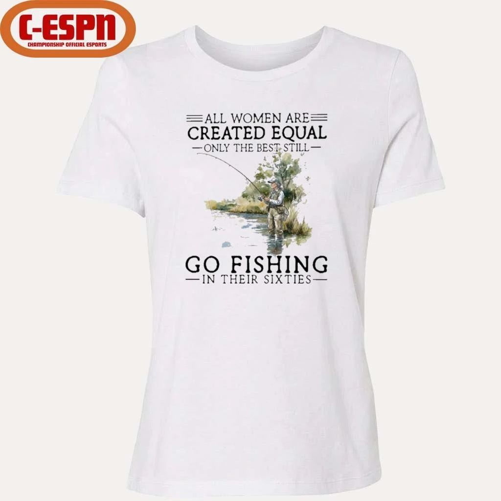 Vintage All Women Are Created Equal Only The Best Still Go Fishing In Their Sixties Shirt