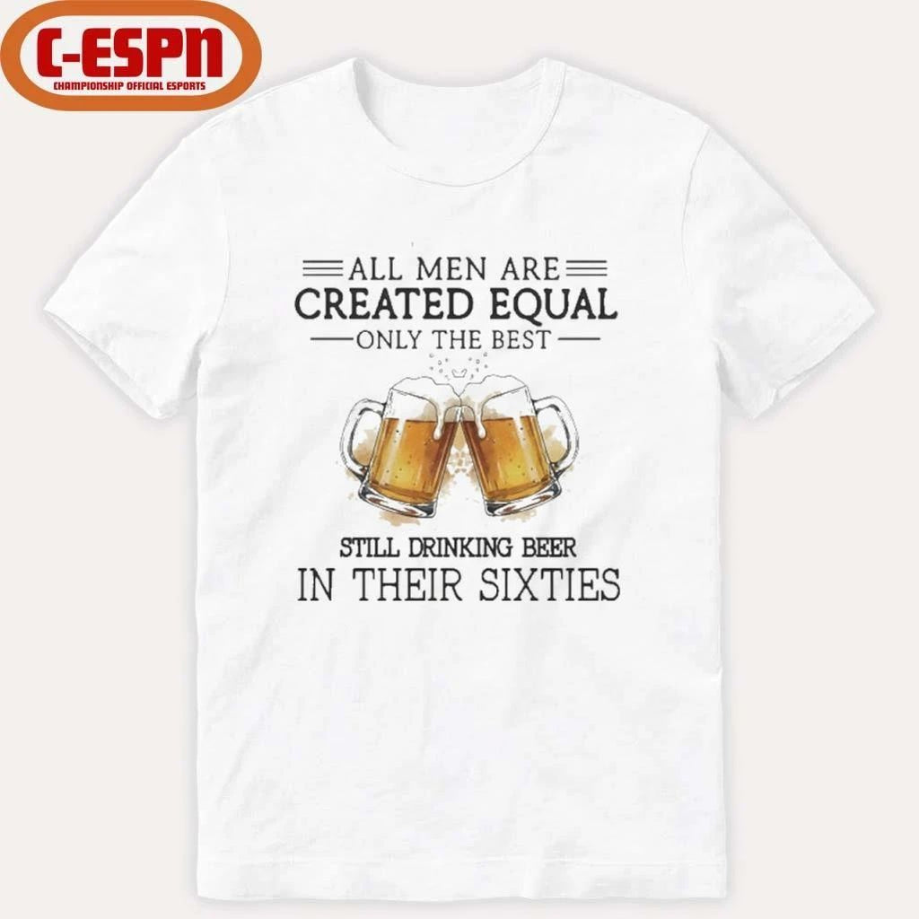 All Men Are Created Equal Only The Best Still Drinking Beer In Their Sixties Shirt