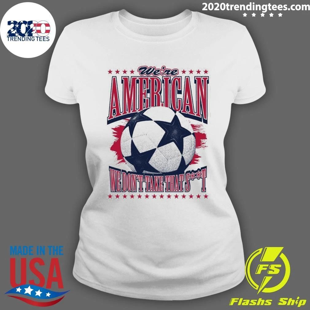 USA Soccer Fan We’re American We Don’t Take That Shit Shirt