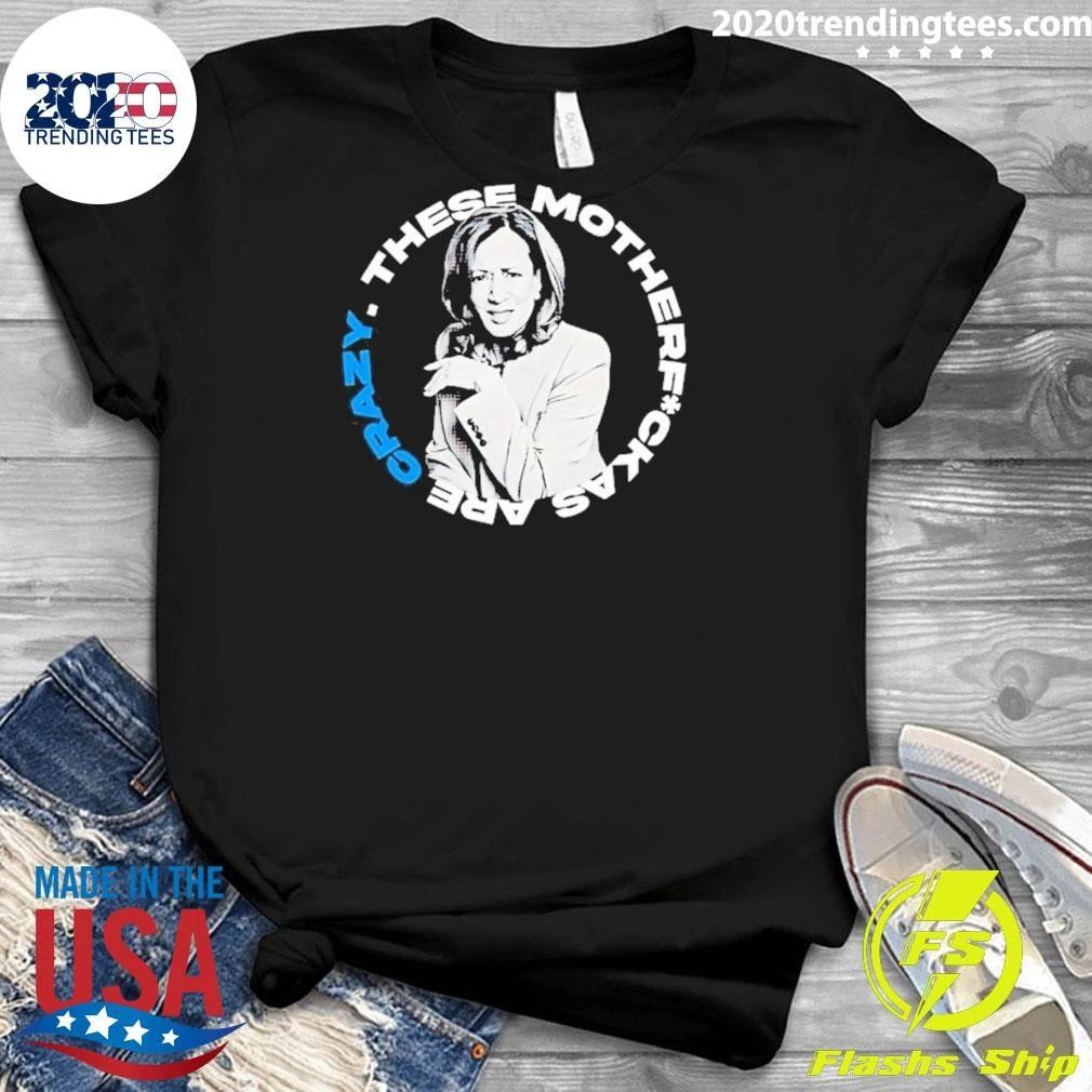 Kamala Harris These Motherf Ckas Are Crazy Shirt