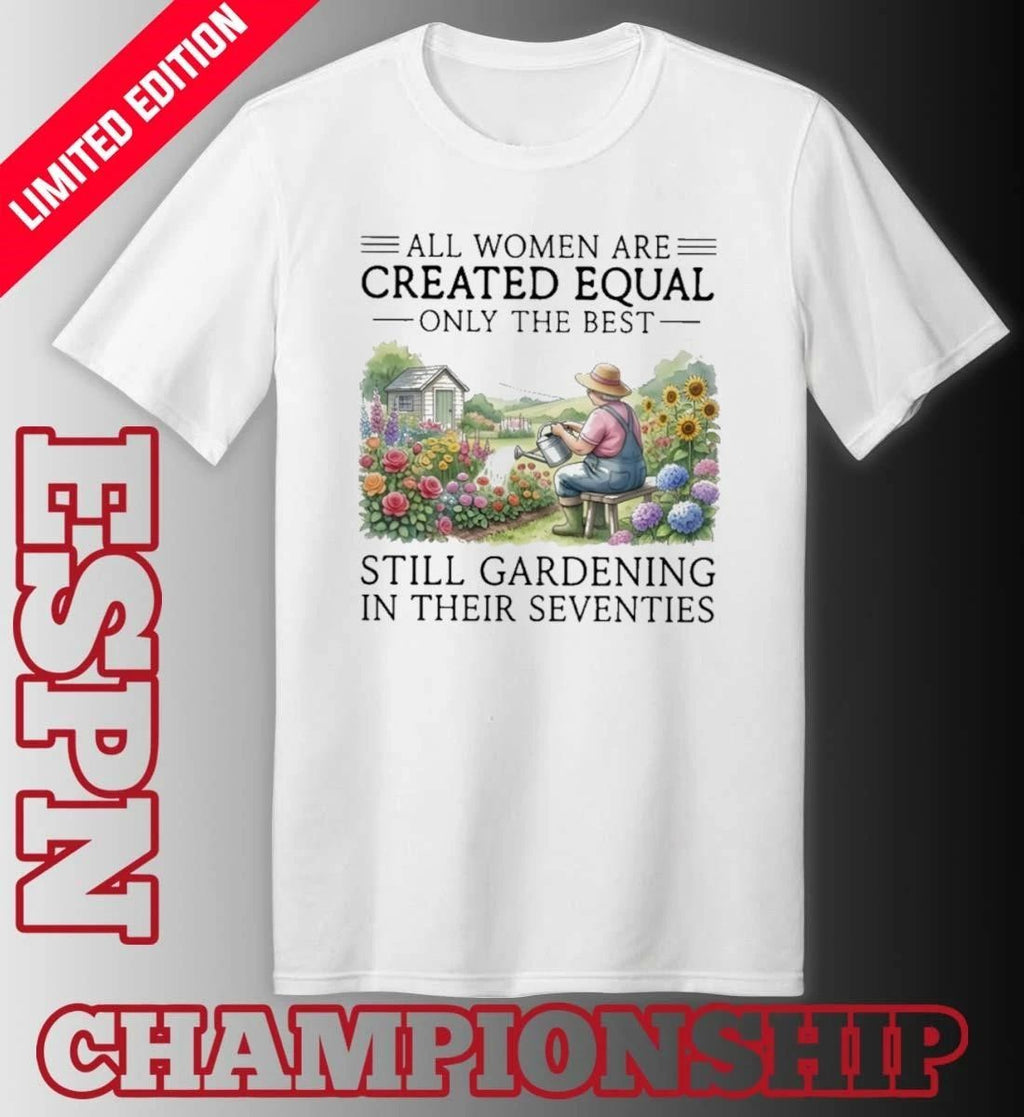 All Women Are Created Equal Only The Best Still Gardening In Their Seventies 70s Shirt