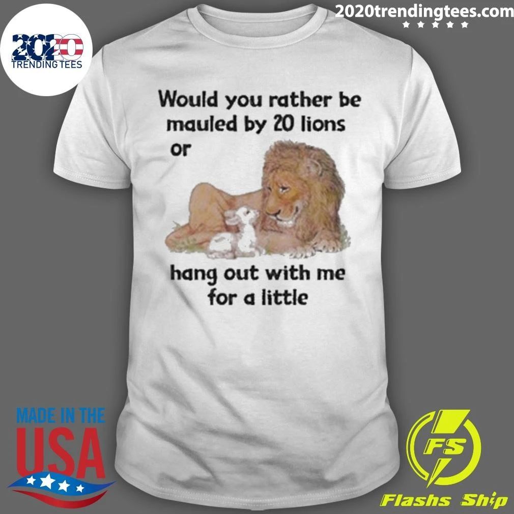 Would You Rather Be Mauled By 20 Lions Or Hang Out With Me For A Little Shirt
