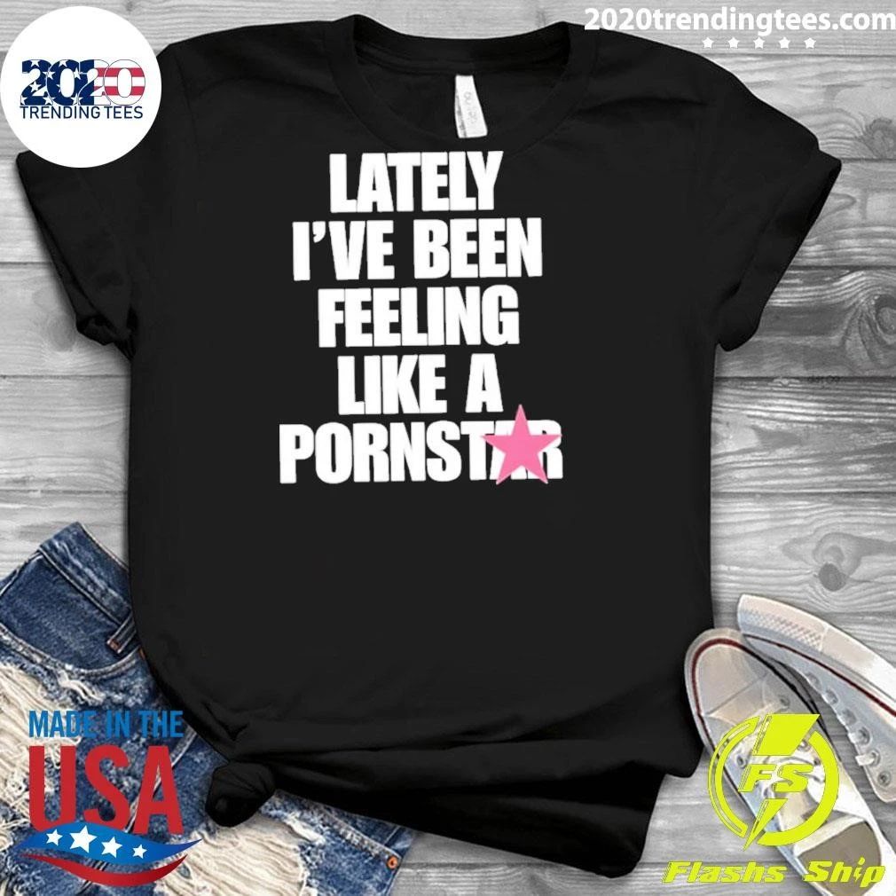 Lately I’ve Been Feeling Like A Pornstar Shirt