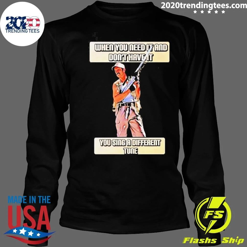 When You Need It And Don’t Have It You Sing A Different Tune Shirt