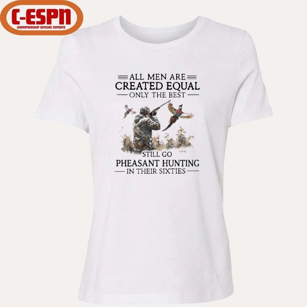 All Men Are Created Equal Only The Best Still Go Pheasant Hunting In Their 60s Shirt
