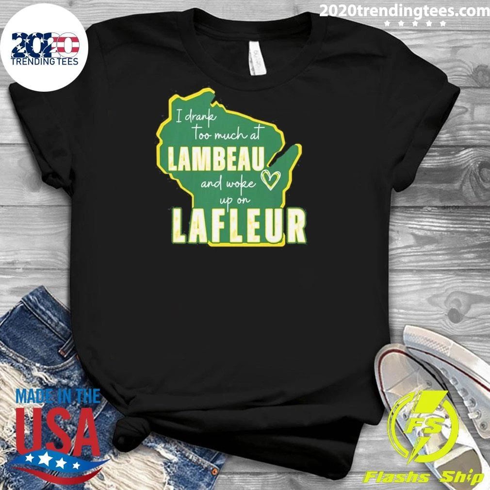 I Drank Too Much At Lambeau And Woke Up On Lafleur Shirt