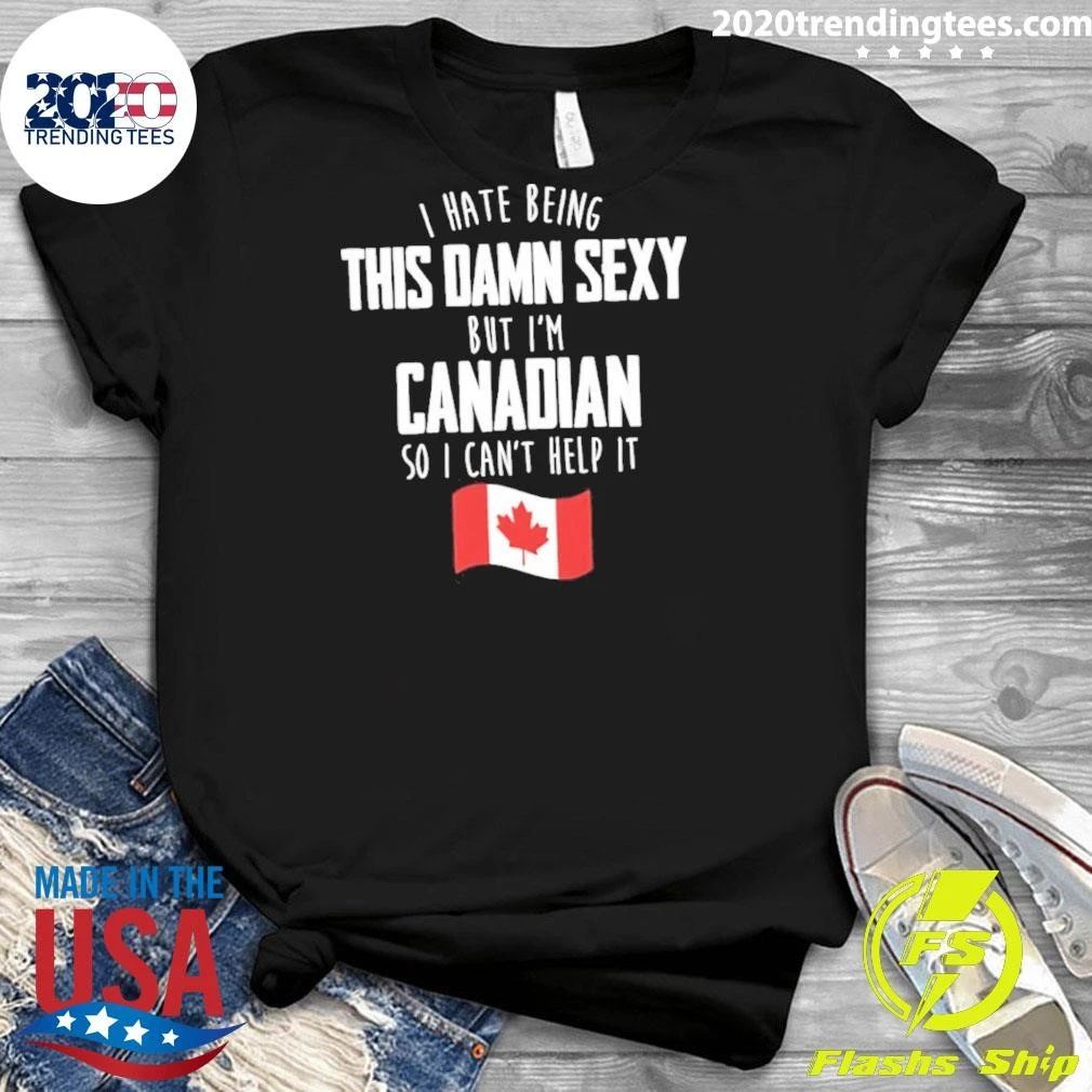 I Hate Being This Damn Sexy But I’m Canadian So I Can’t Help It Funny Canadian Pride Graphic Shirt
