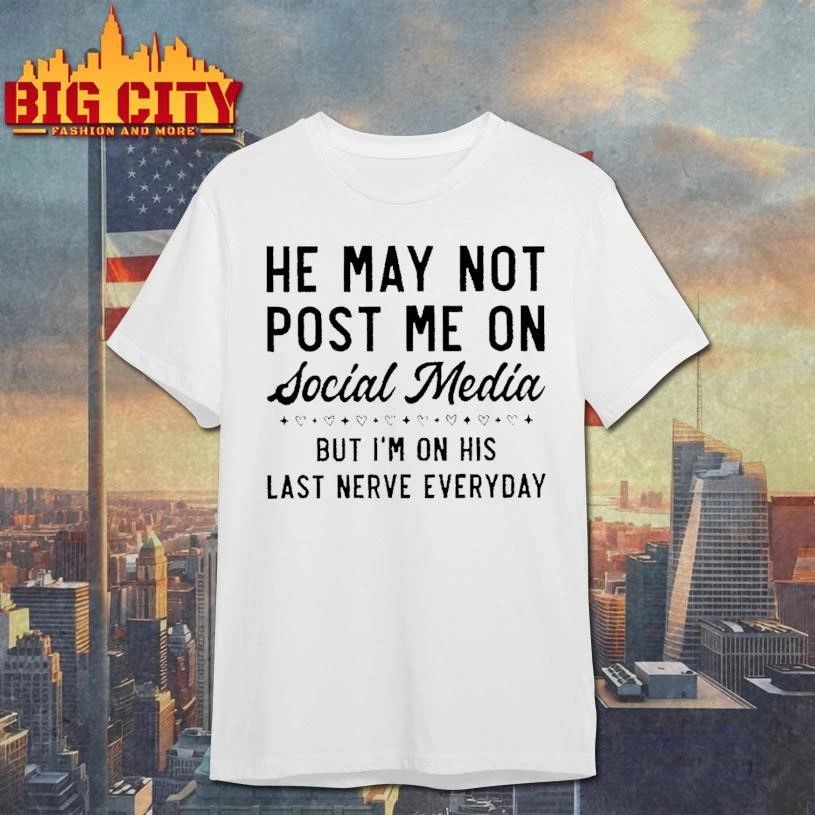 Funny Humor Relationship He May Not Post Me On Social Media But I Am On His Last Nerve Everyday White Shirt