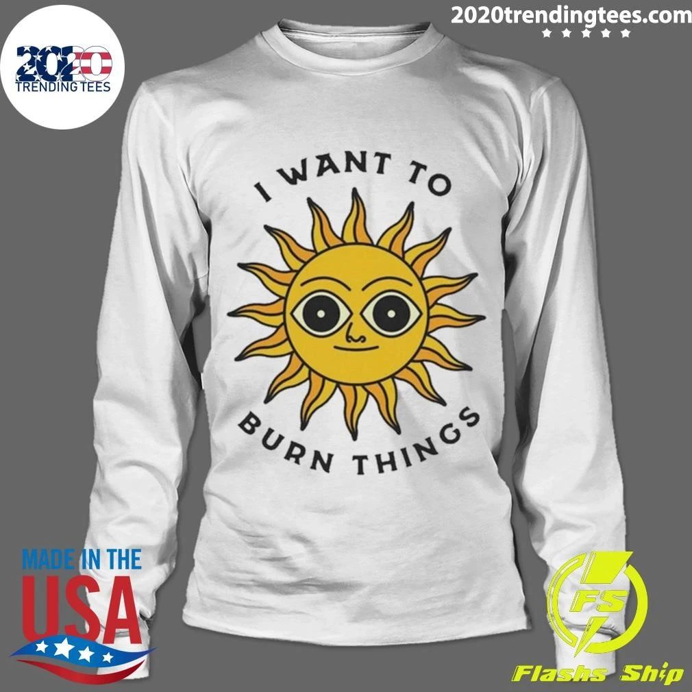 I Want To Burn Things Sun Shirt