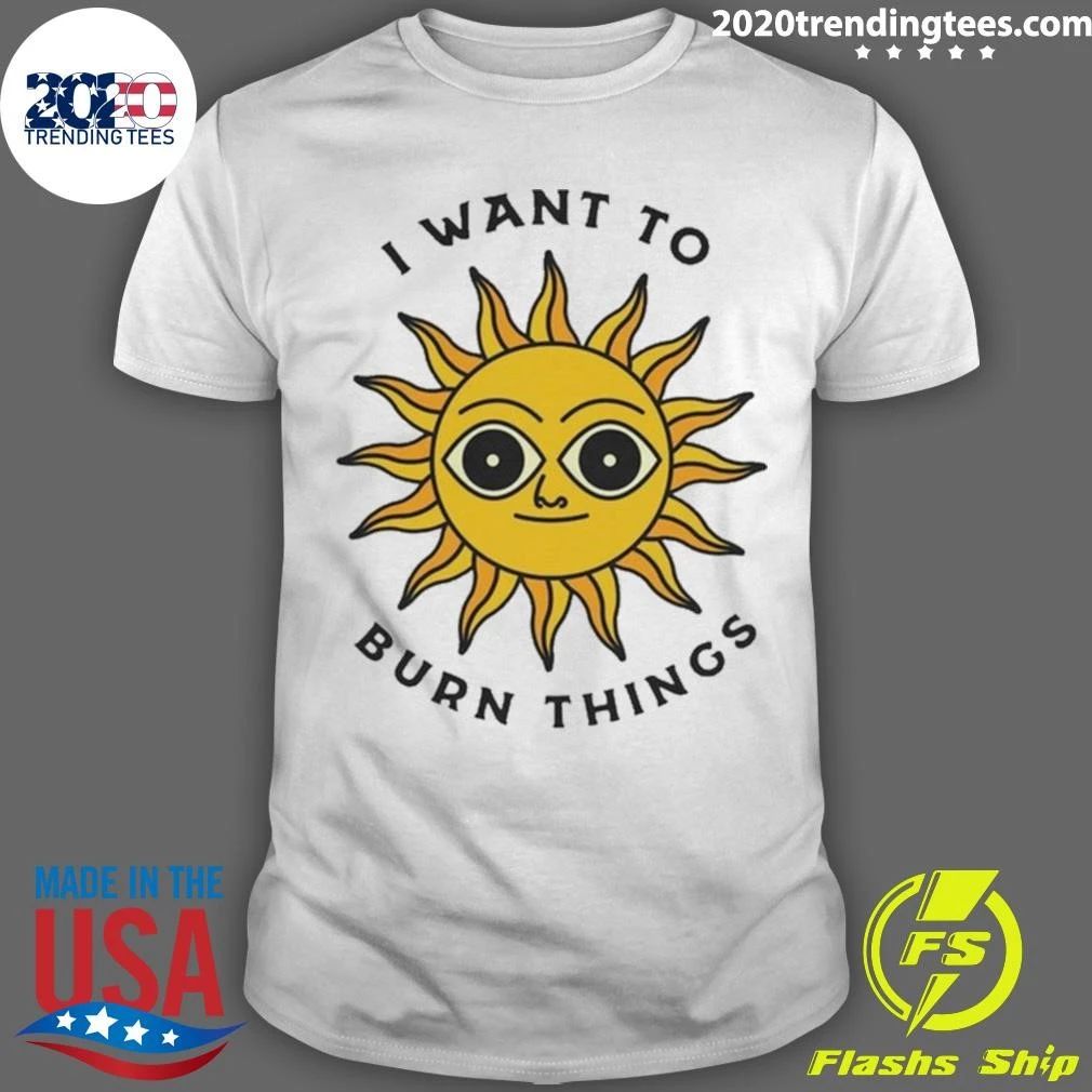 I Want To Burn Things Sun Shirt