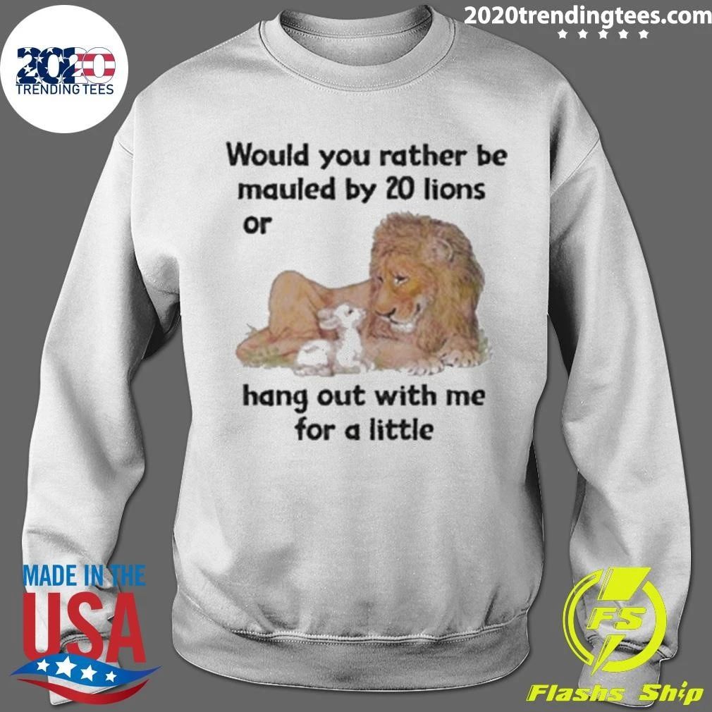 Would You Rather Be Mauled By 20 Lions Or Hang Out With Me For A Little Shirt