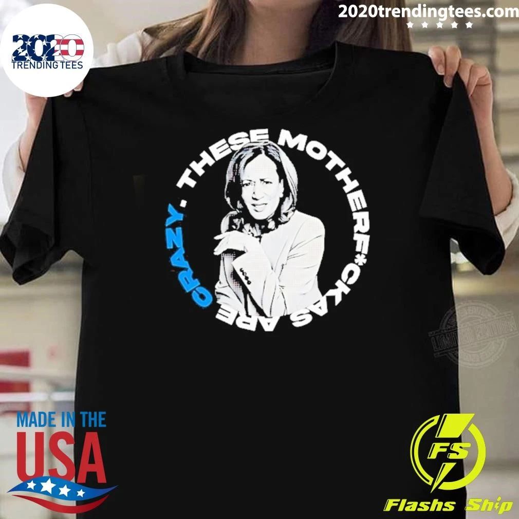 Kamala Harris These Motherf Ckas Are Crazy Shirt