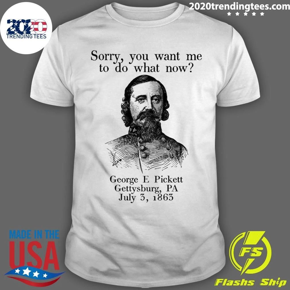Sorry You Want Me To Do What Now George E Pickett Gettysburg, PA July 3, 1865 Shirt