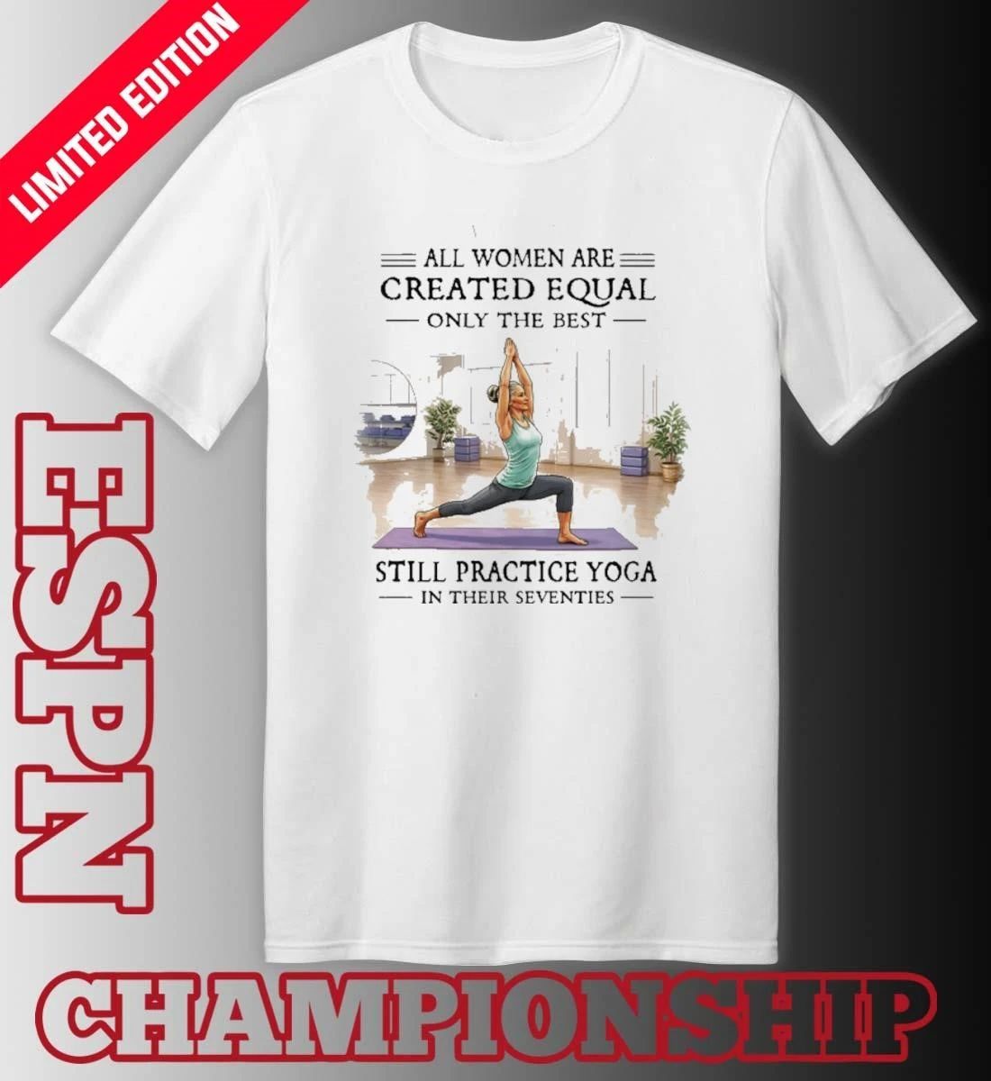 All Women Are Created Equal, Only The Best Still Practice Yoga In Their Seventies 70s Shirt