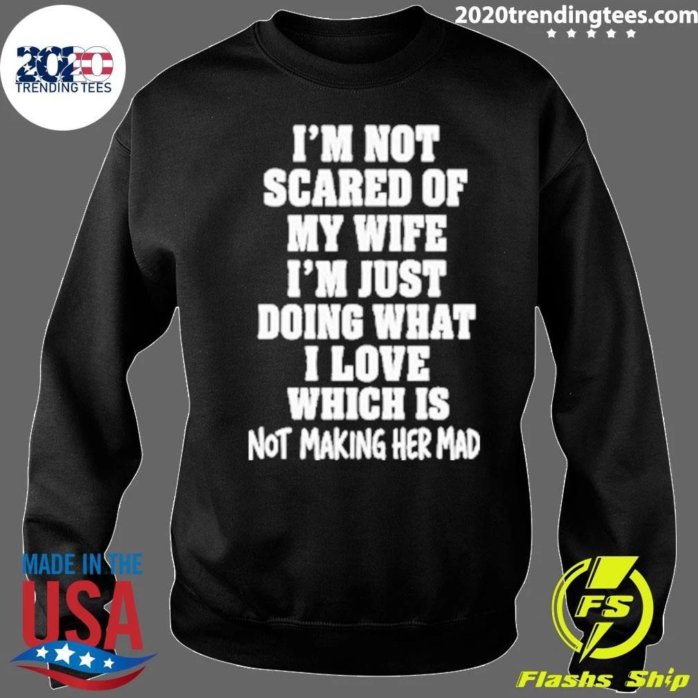 I’m Not Scared Of My Wife I’m Just Doing What I Love Which Is Not Making Her Mad Shirt
