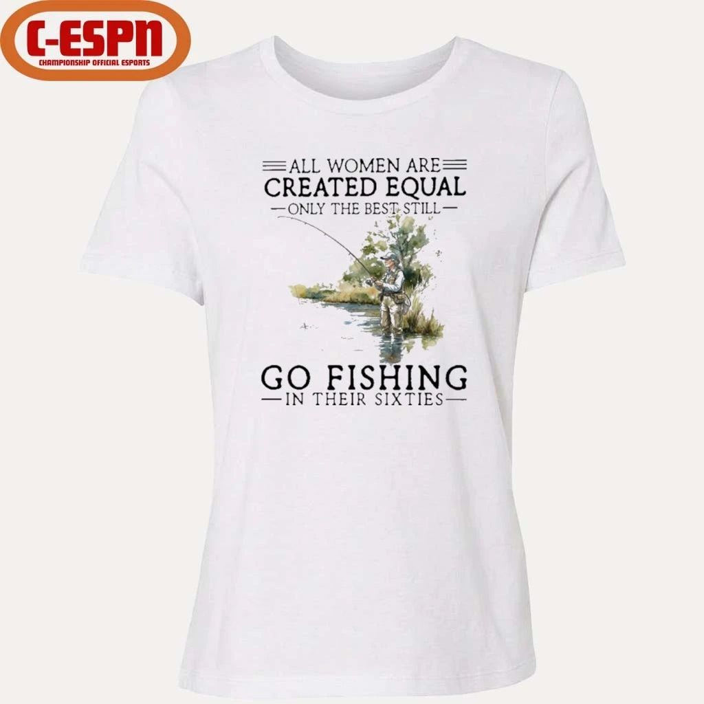 All Women Are Created Equal Only The Best Still Go Fishing In Their Sixties Shirt