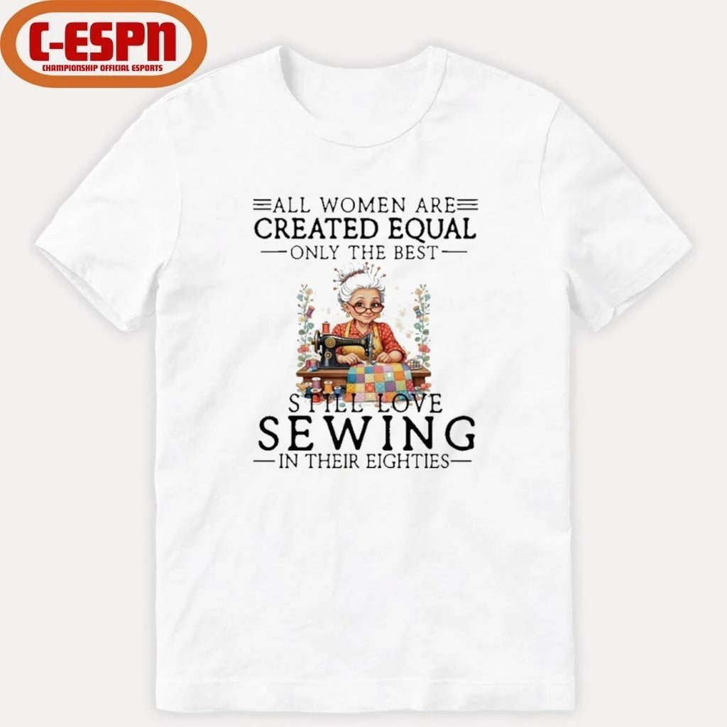 All Women Are Created Equal Only The Best Still Love Sewing In Their Eighties Shirt