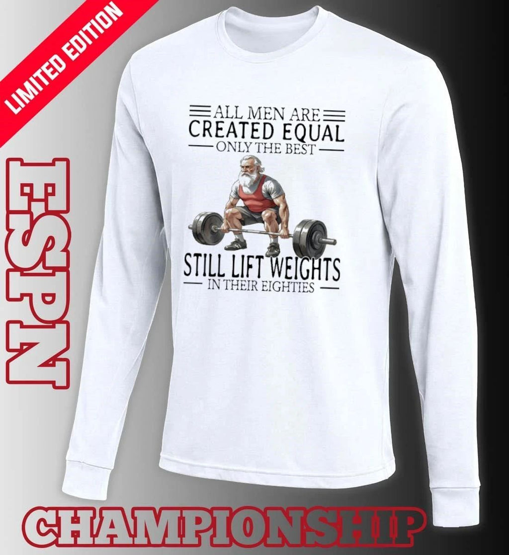 All Men Are Created Equal Only The Best Still Lift Weights In Their Eighties Shirt
