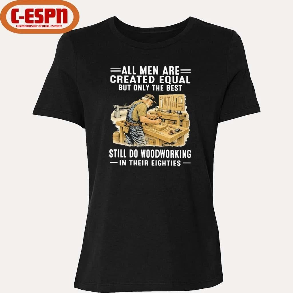 Vintage All Men Are Created Equal Only The Best Still Do Woodworking In Their Eighties Shirt