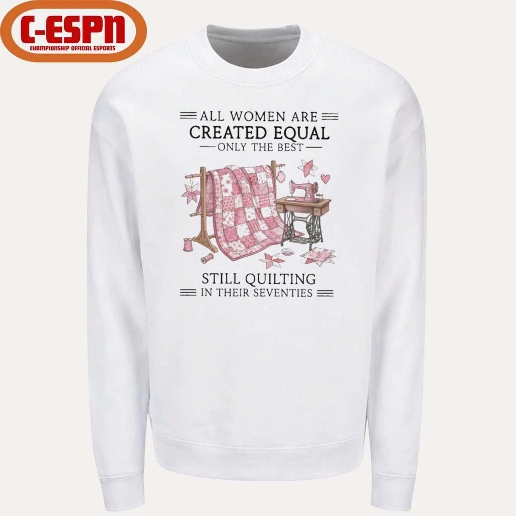 All Women Are Created Equal Only The Best Still Quilting In Their Seventies Shirt