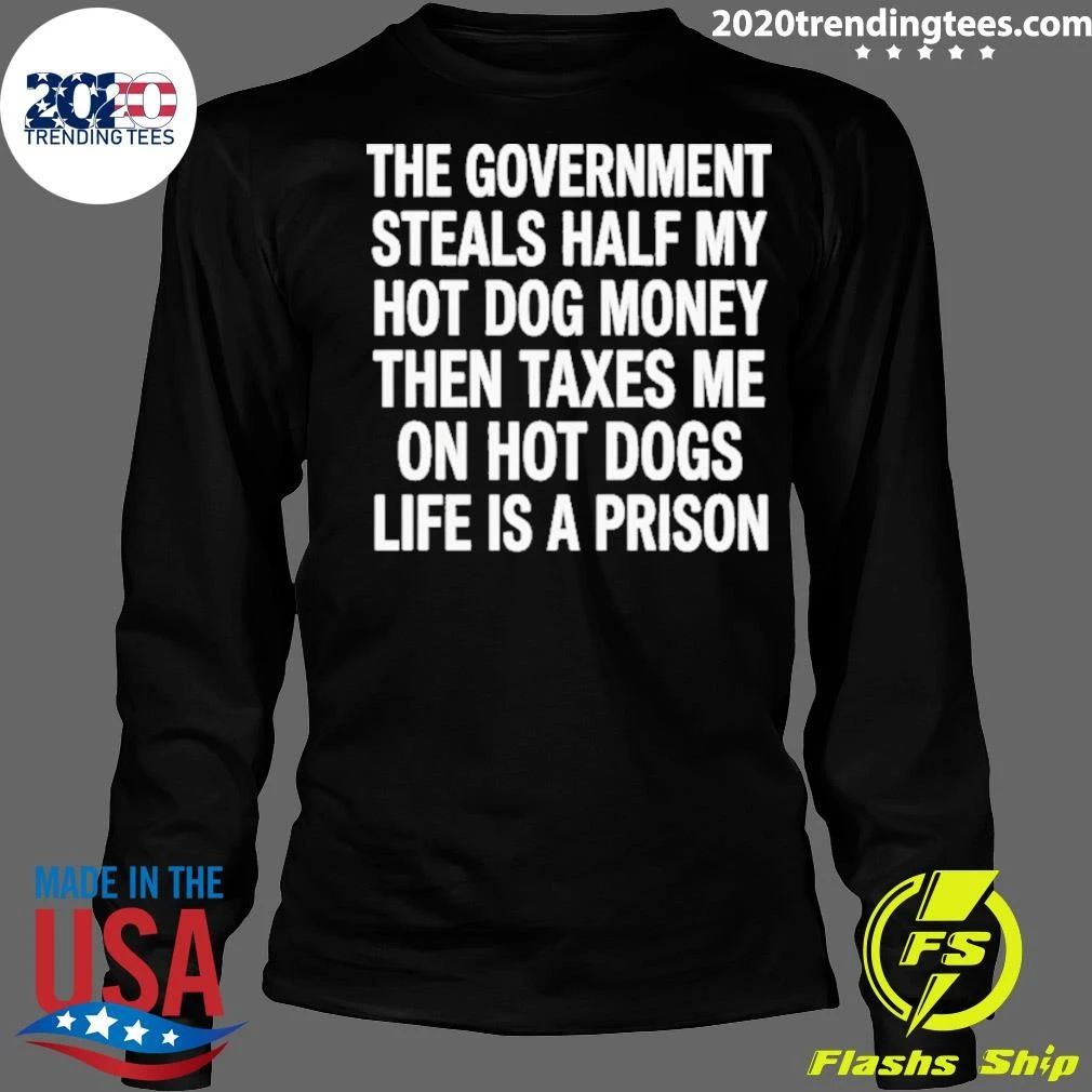 The Government Steals Half My Hot Dog Money Then Taxes Me On Hot Dogs Life Is A Prison Shirt