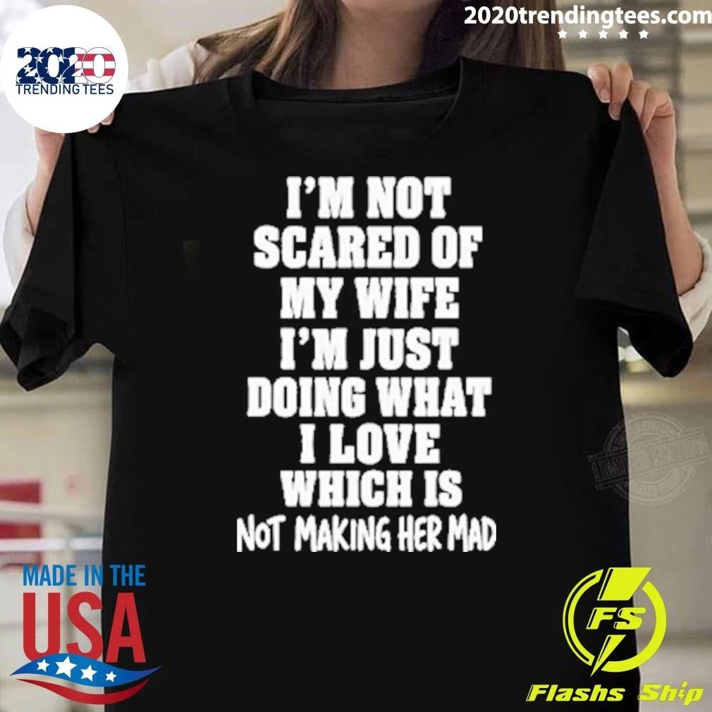 I’m Not Scared Of My Wife I’m Just Doing What I Love Which Is Not Making Her Mad Shirt
