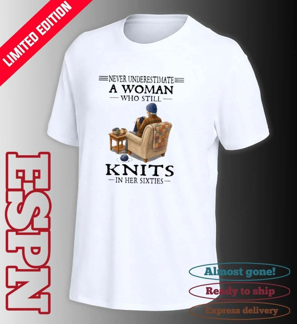 Never Underestimate A Woman Who Still Knits In Her Sixties Shirt