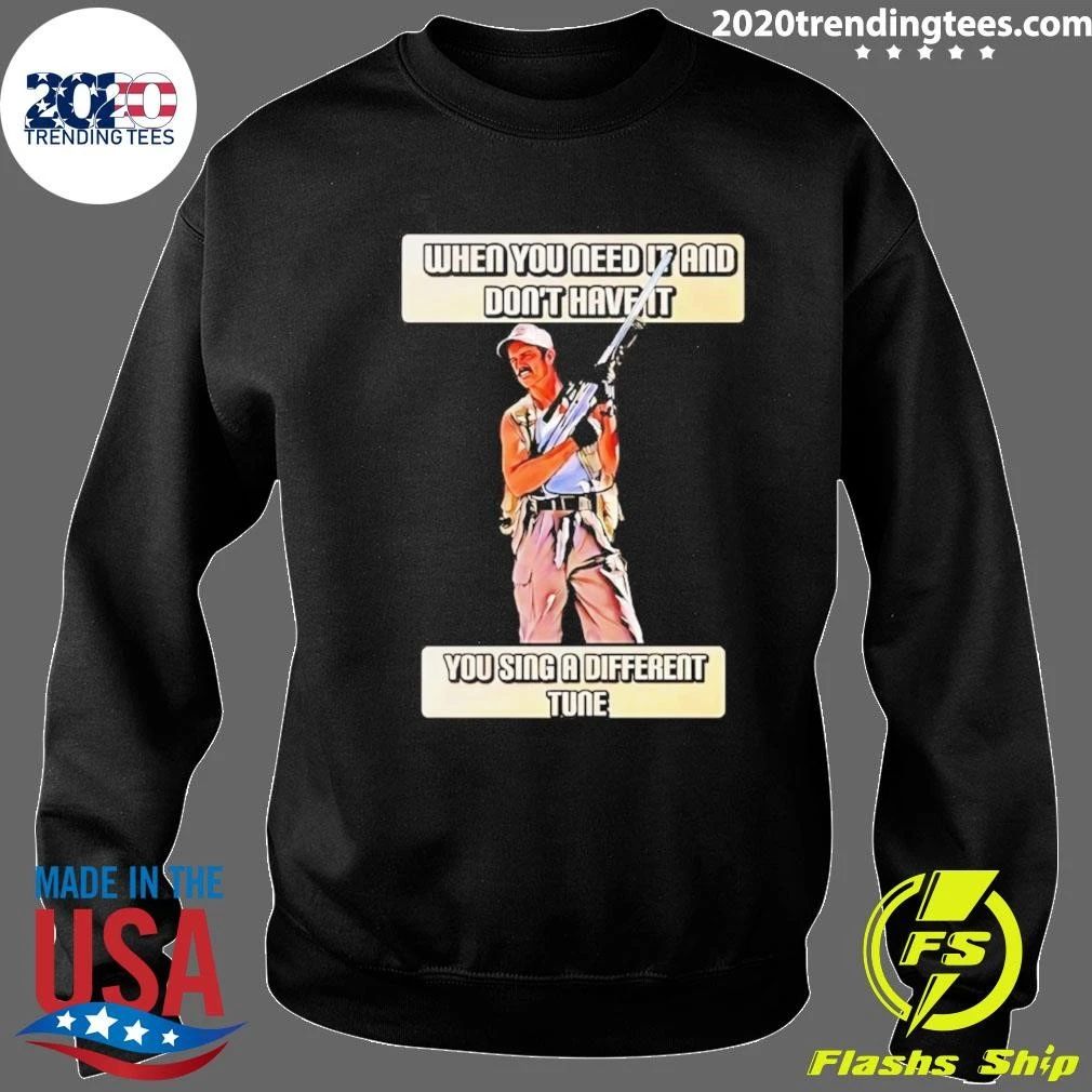 When You Need It And Don’t Have It You Sing A Different Tune Shirt