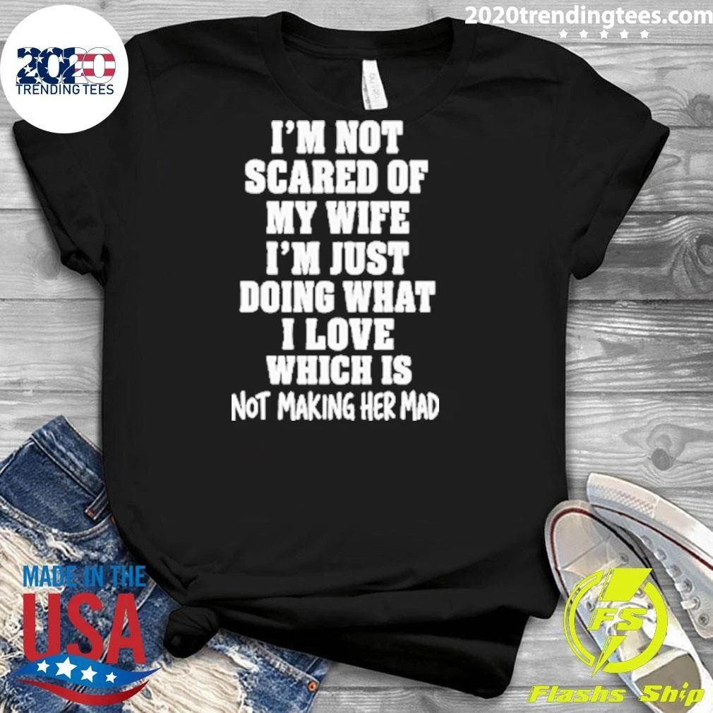 I’m Not Scared Of My Wife I’m Just Doing What I Love Which Is Not Making Her Mad Shirt