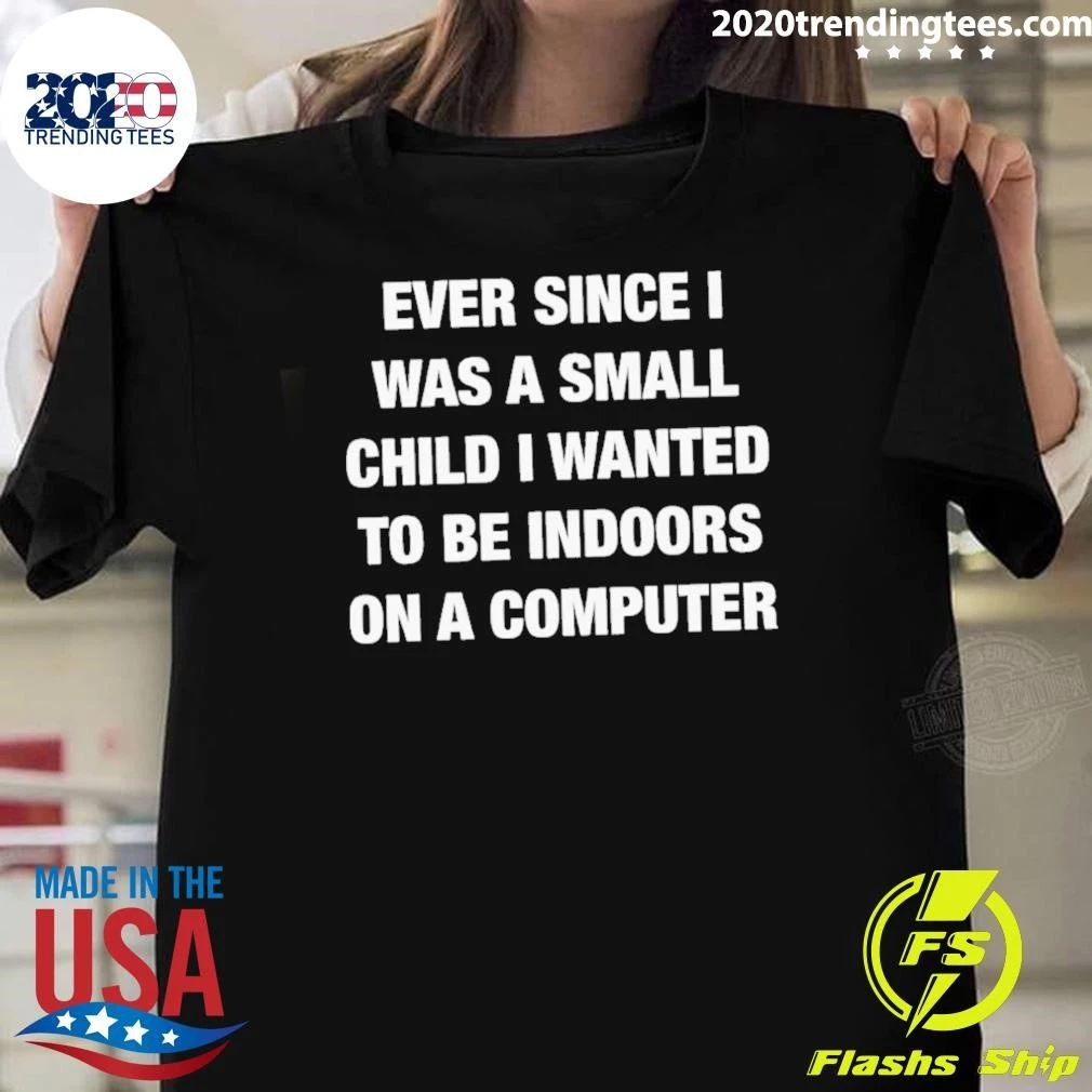 Ever Since I Was A Small Child I Wanted To Be Indoors And On A Computer Shirt