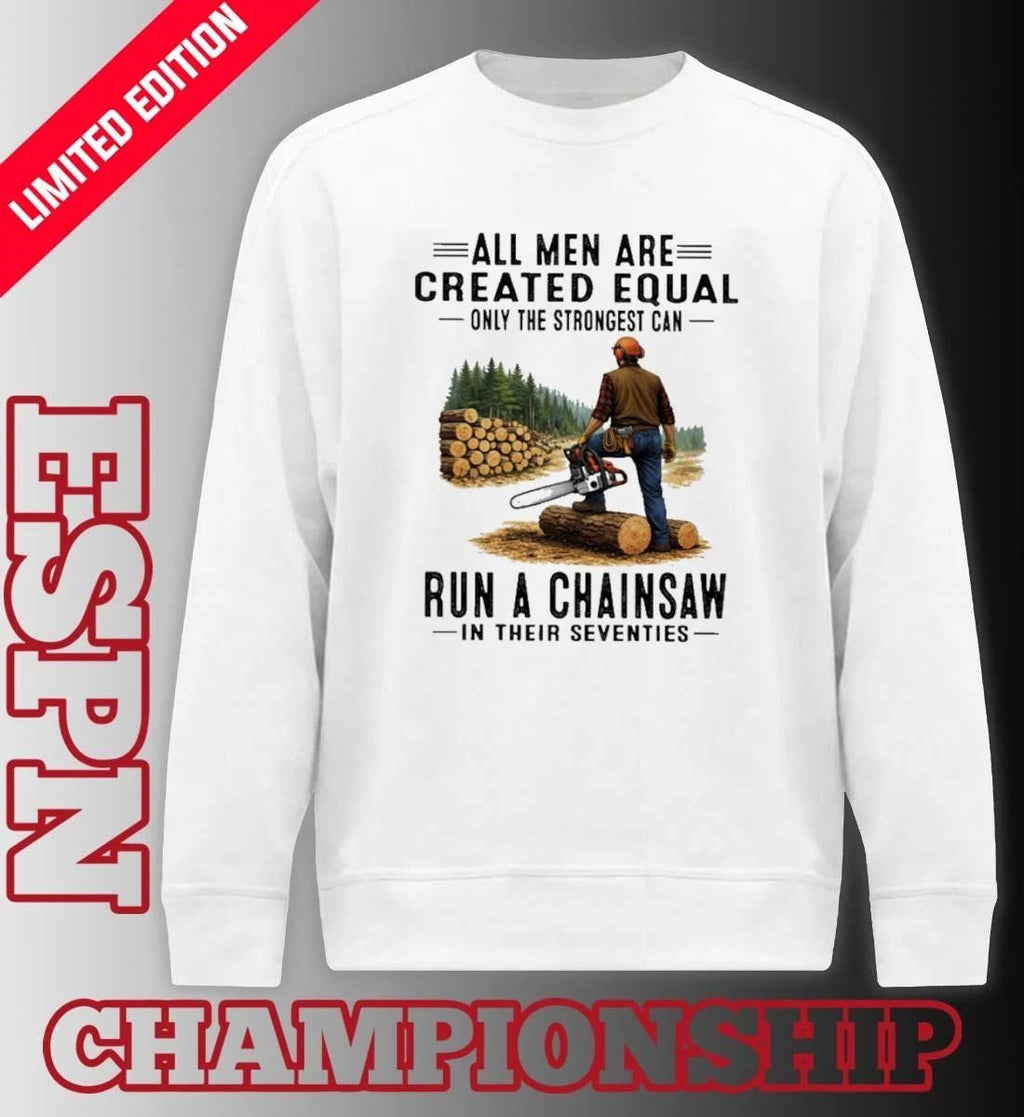 All Men Are Created Equal Only The Strongest Can Run A Chain Saw In Their Seventies Shirt