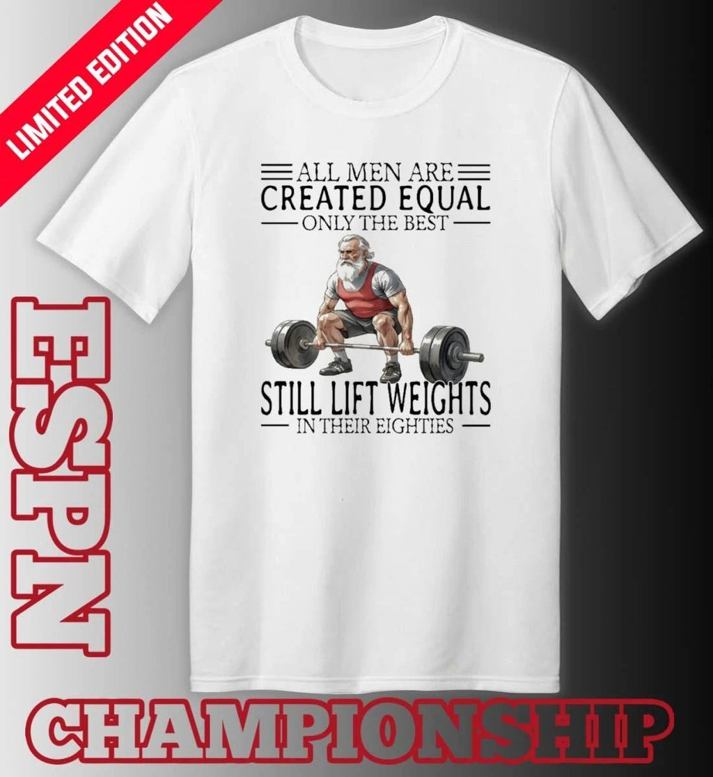 All Men Are Created Equal Only The Best Still Lift Weights In Their Eighties Shirt