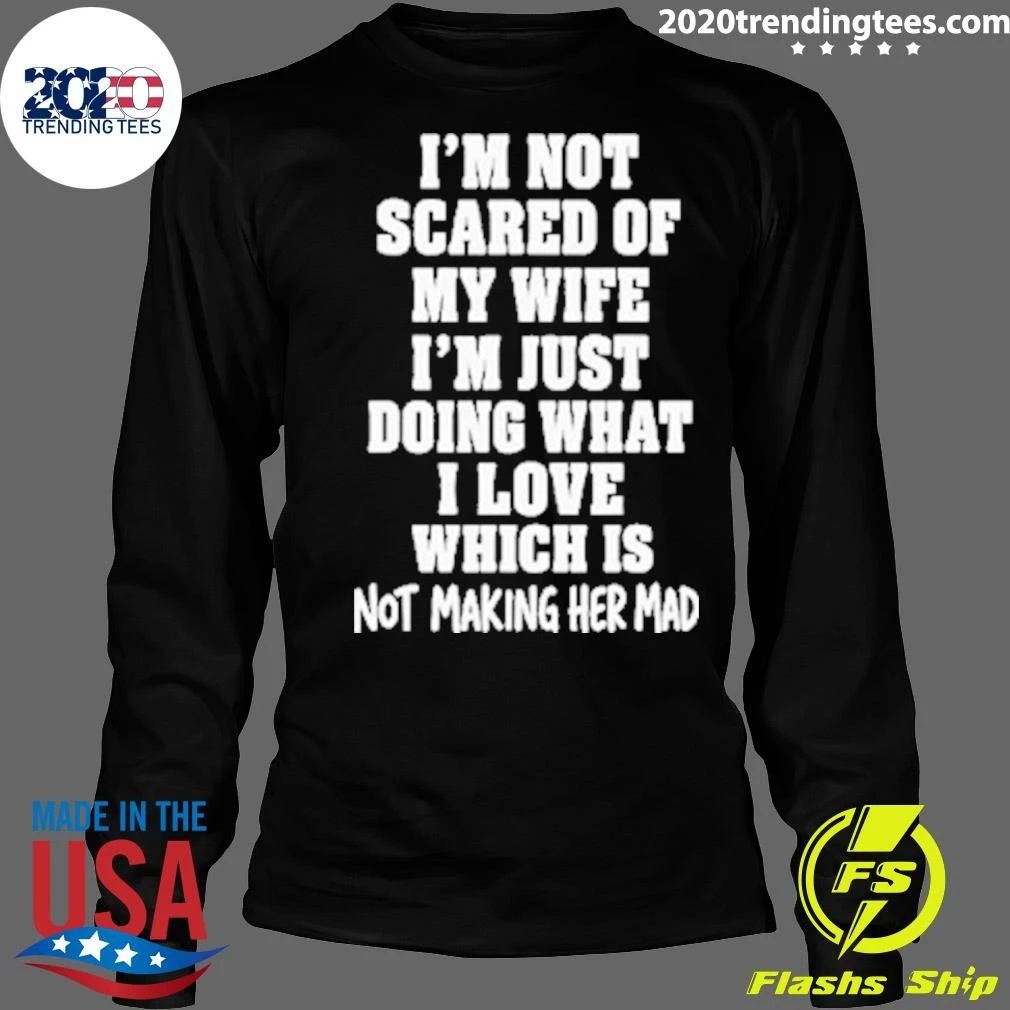 I’m Not Scared Of My Wife I’m Just Doing What I Love Which Is Not Making Her Mad Shirt