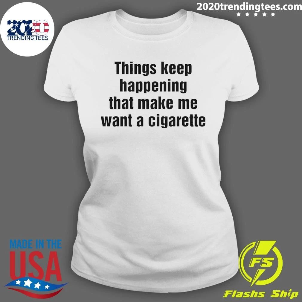Things Keep Happening That Make Me Want A Cigarette Tee Shirt
