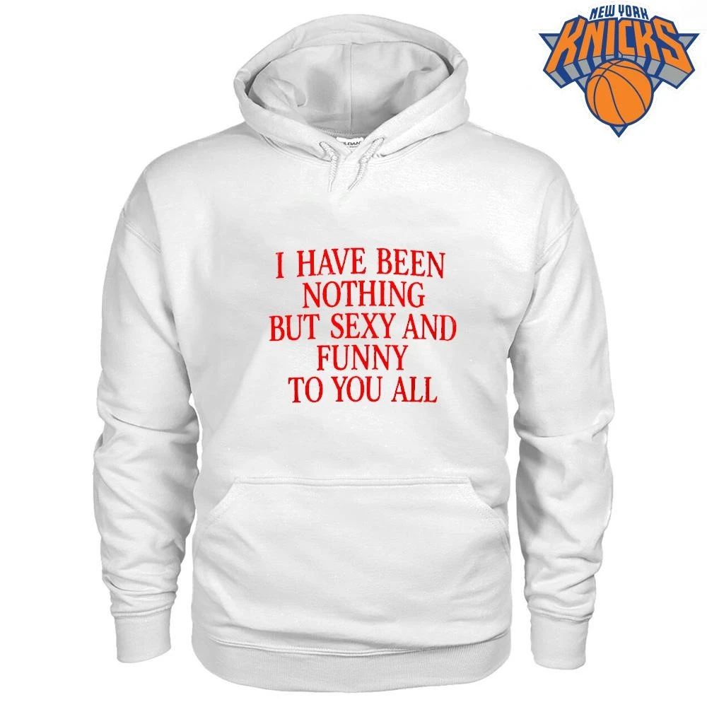 I Have Been Nothing But Sexy And Funny To You All Quote Shirt