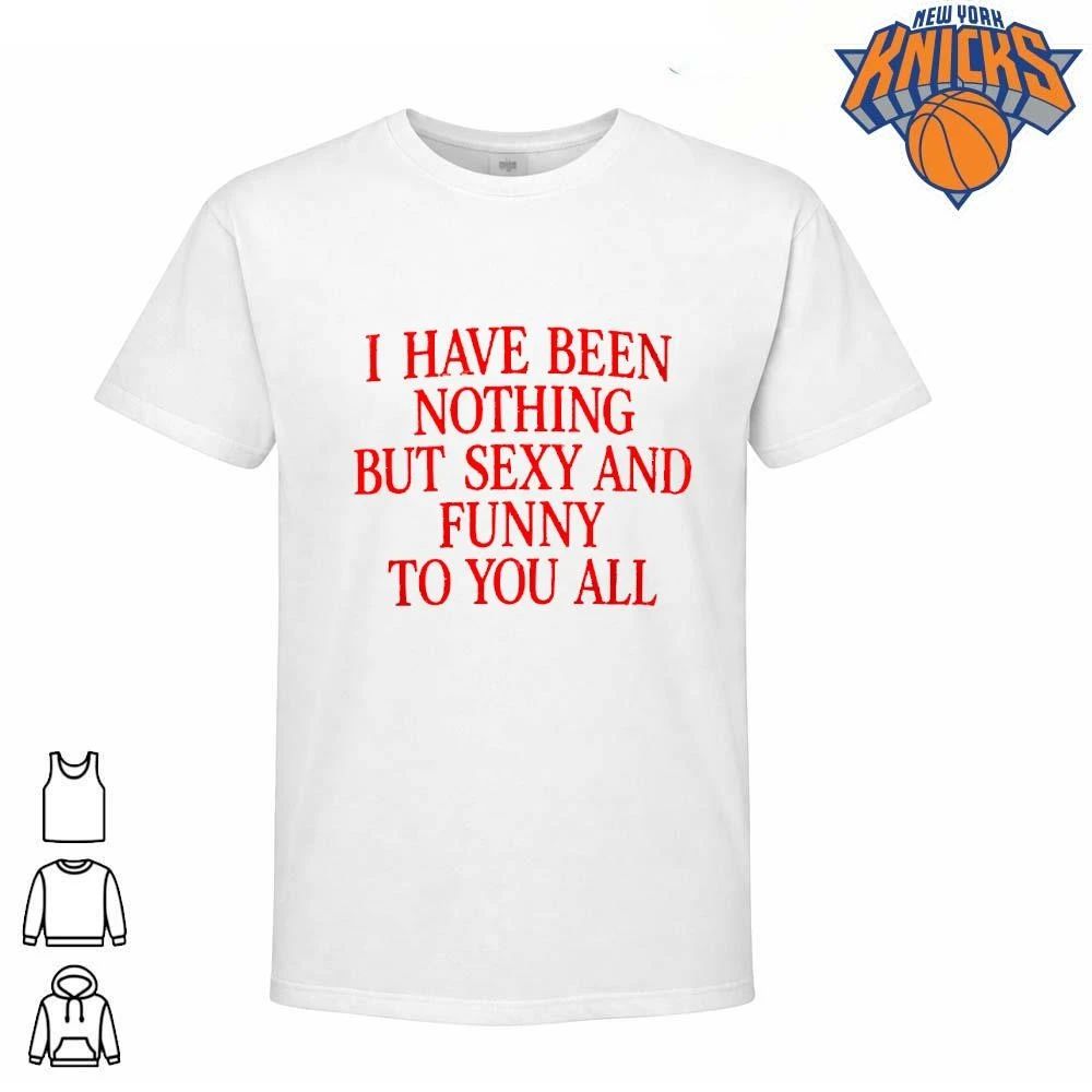 I Have Been Nothing But Sexy And Funny To You All Quote Shirt
