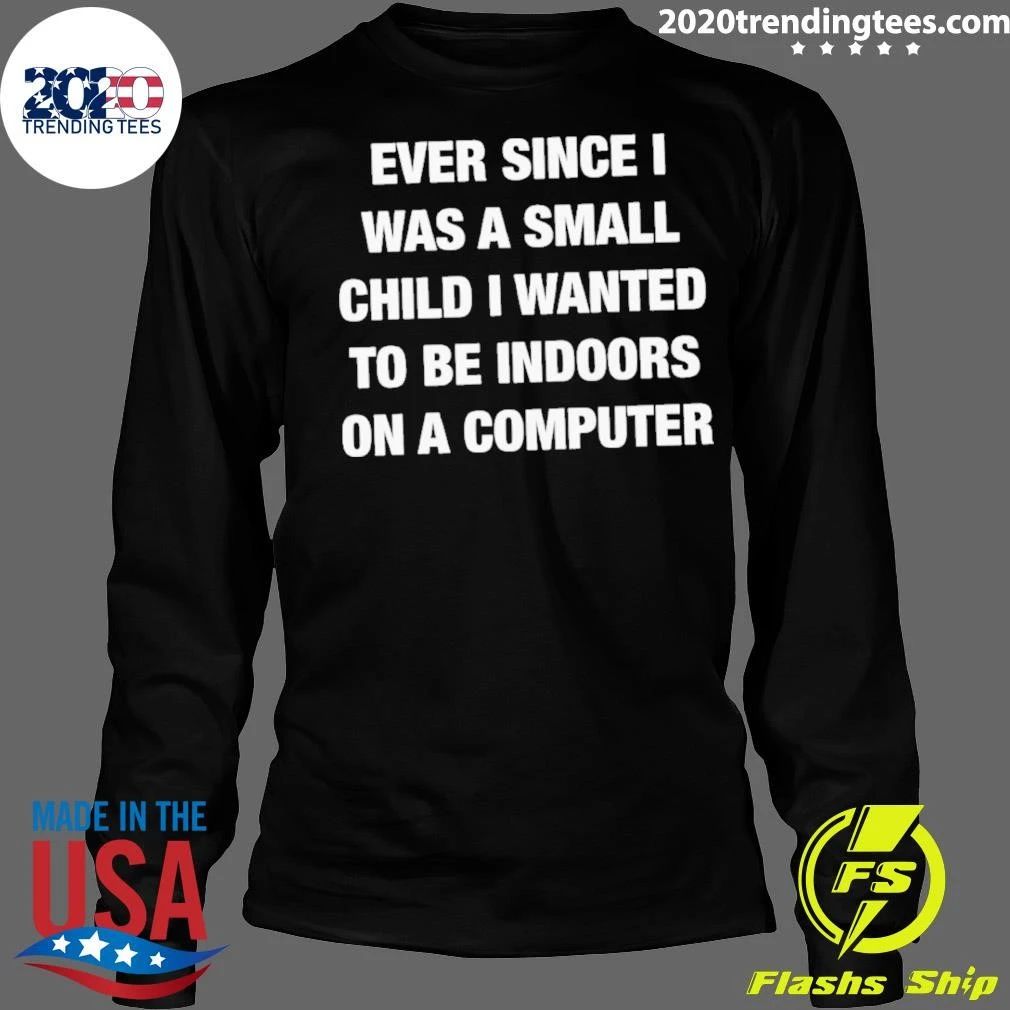 Ever Since I Was A Small Child I Wanted To Be Indoors And On A Computer Shirt