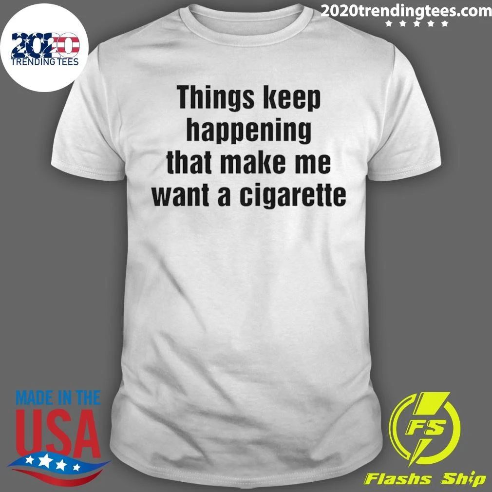 Things Keep Happening That Make Me Want A Cigarette Tee Shirt