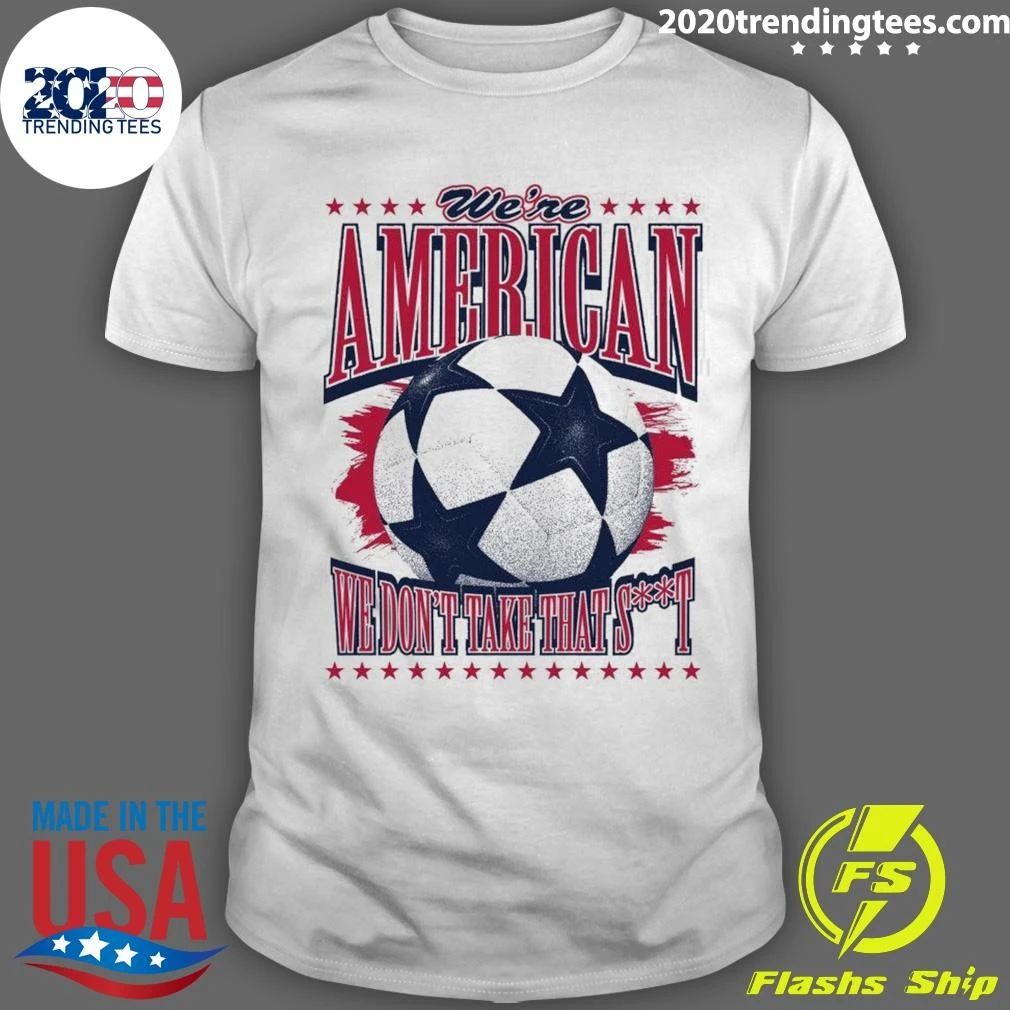 USA Soccer Fan We’re American We Don’t Take That Shit Shirt