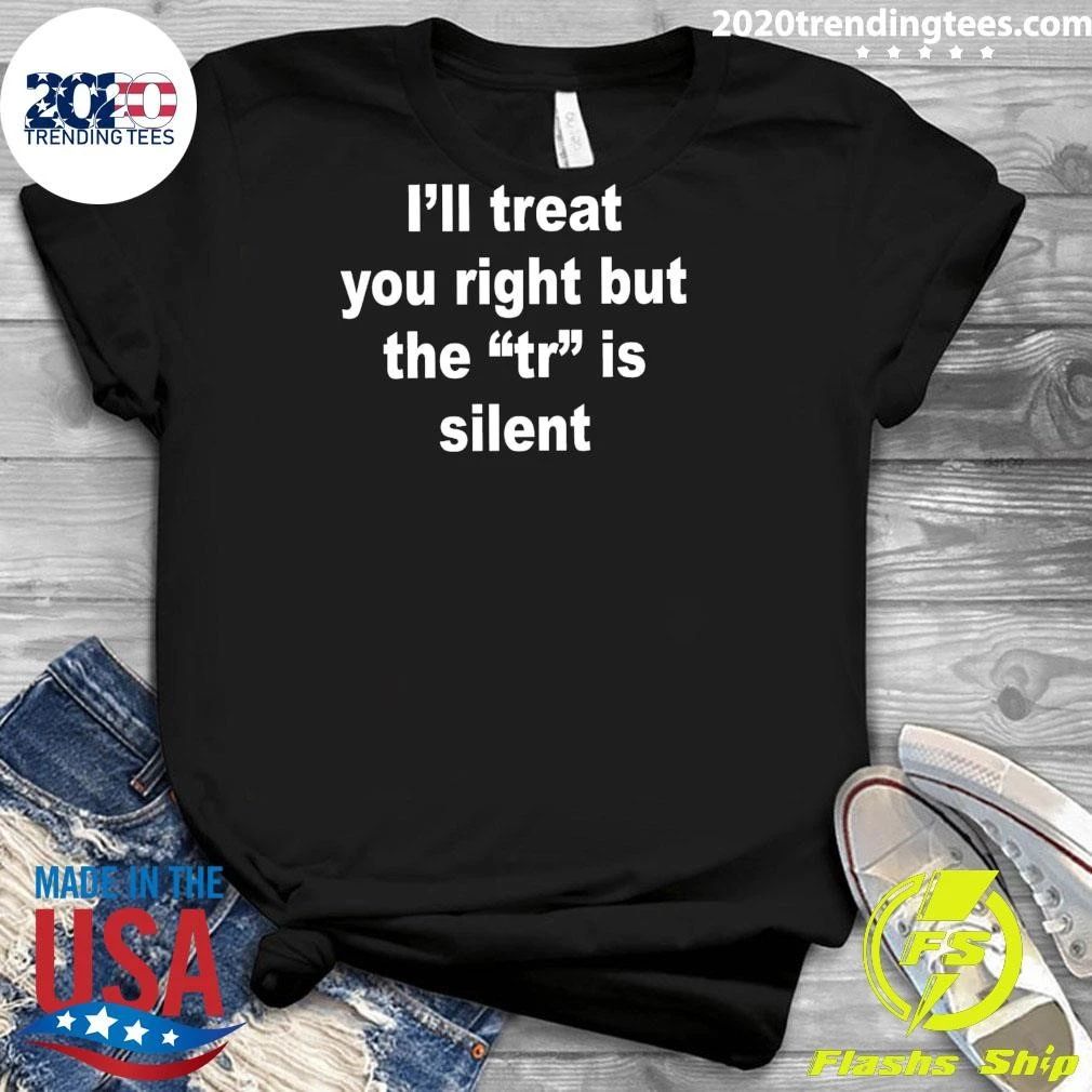 I’ll Treat You Right But The TR Is Silent Shirt
