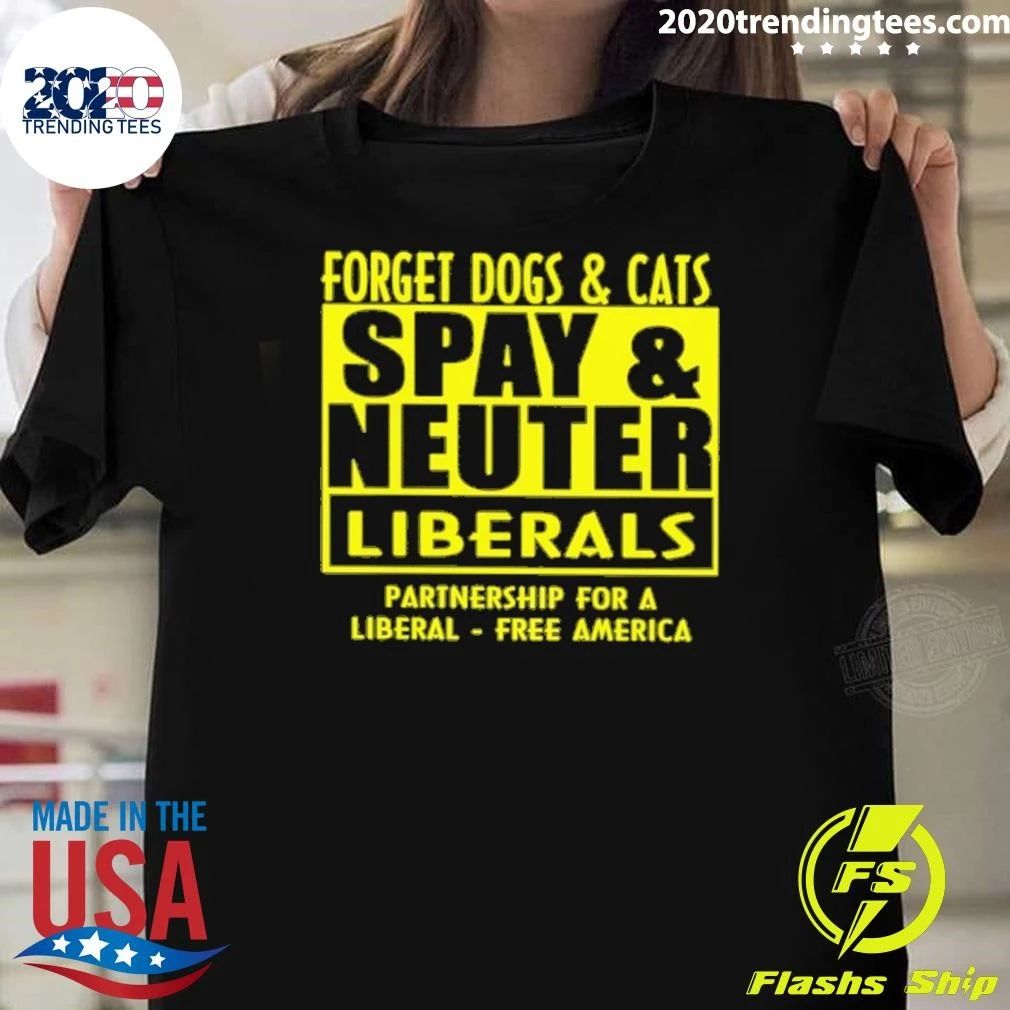 Forget Dogs and Cats Spay And Neuter Liberals Partnership For A Liberal America Shirt