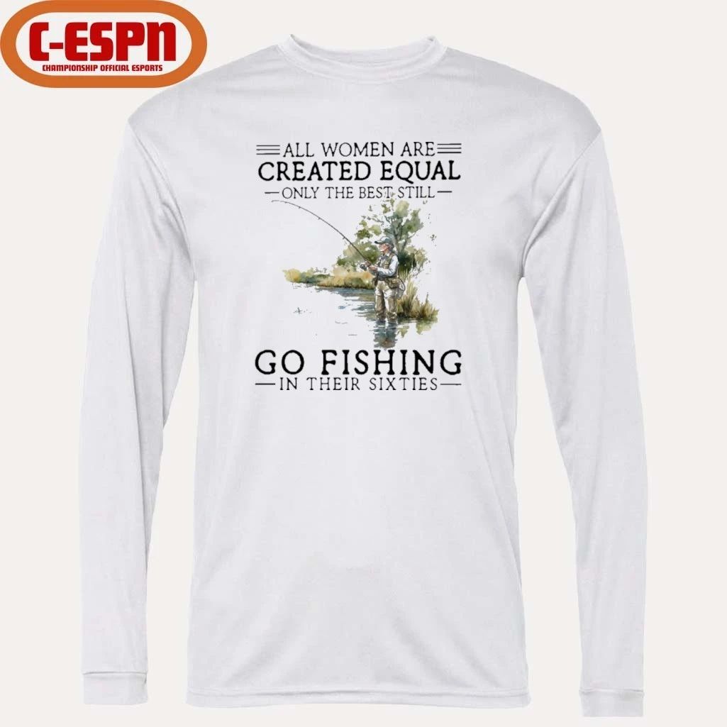 All Women Are Created Equal Only The Best Still Go Fishing In Their Sixties Shirt
