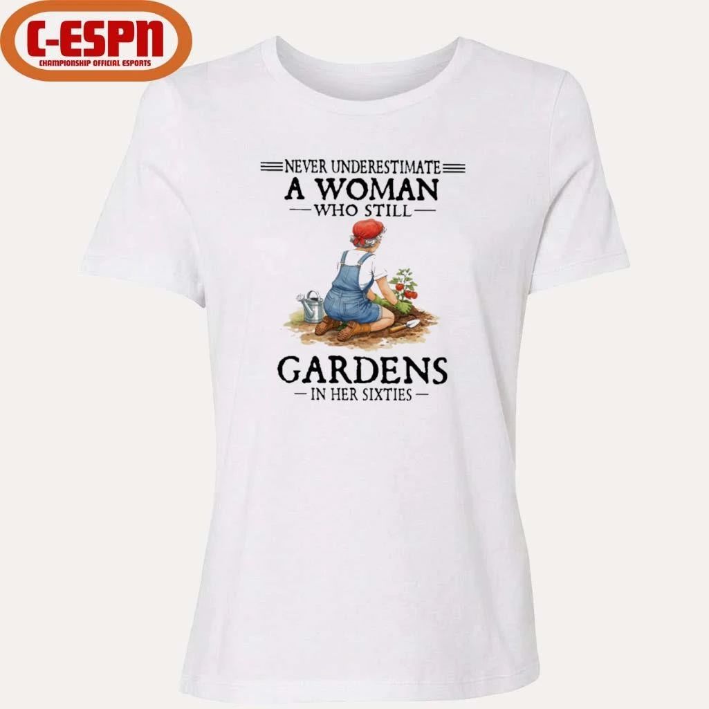 Never Underestimate A Woman Who Still Gardens In Her Sixties Shirt