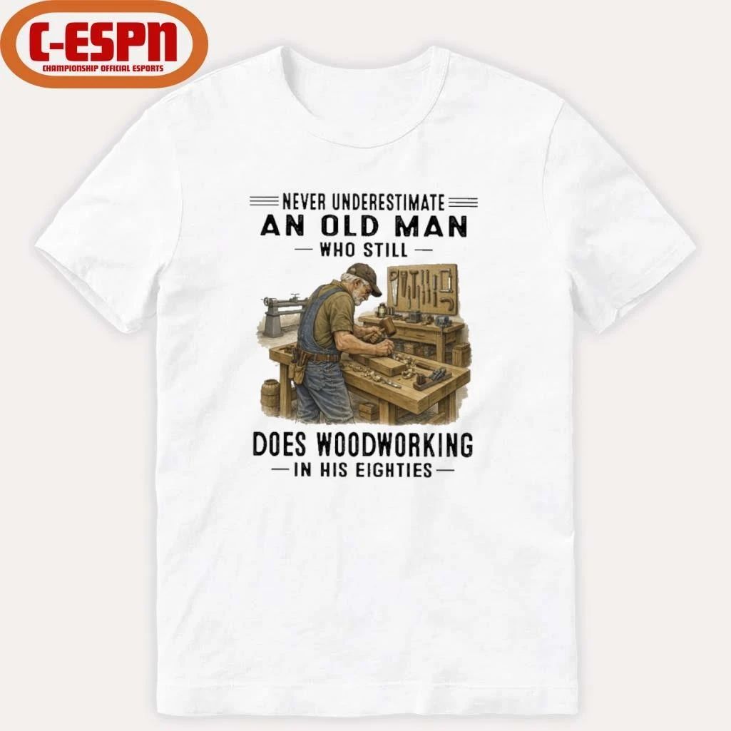 Never Underestimate An Old Man Who Still Does Woodworking In His Eighties Shirt