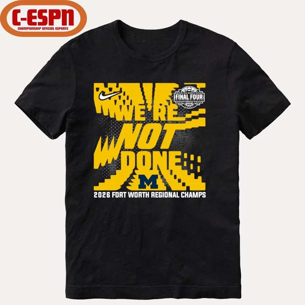 Michigan Wolverines We’re Not Done 2026 NCAA Women’s Basketball Fort Worth Regional Champions T-Shirt