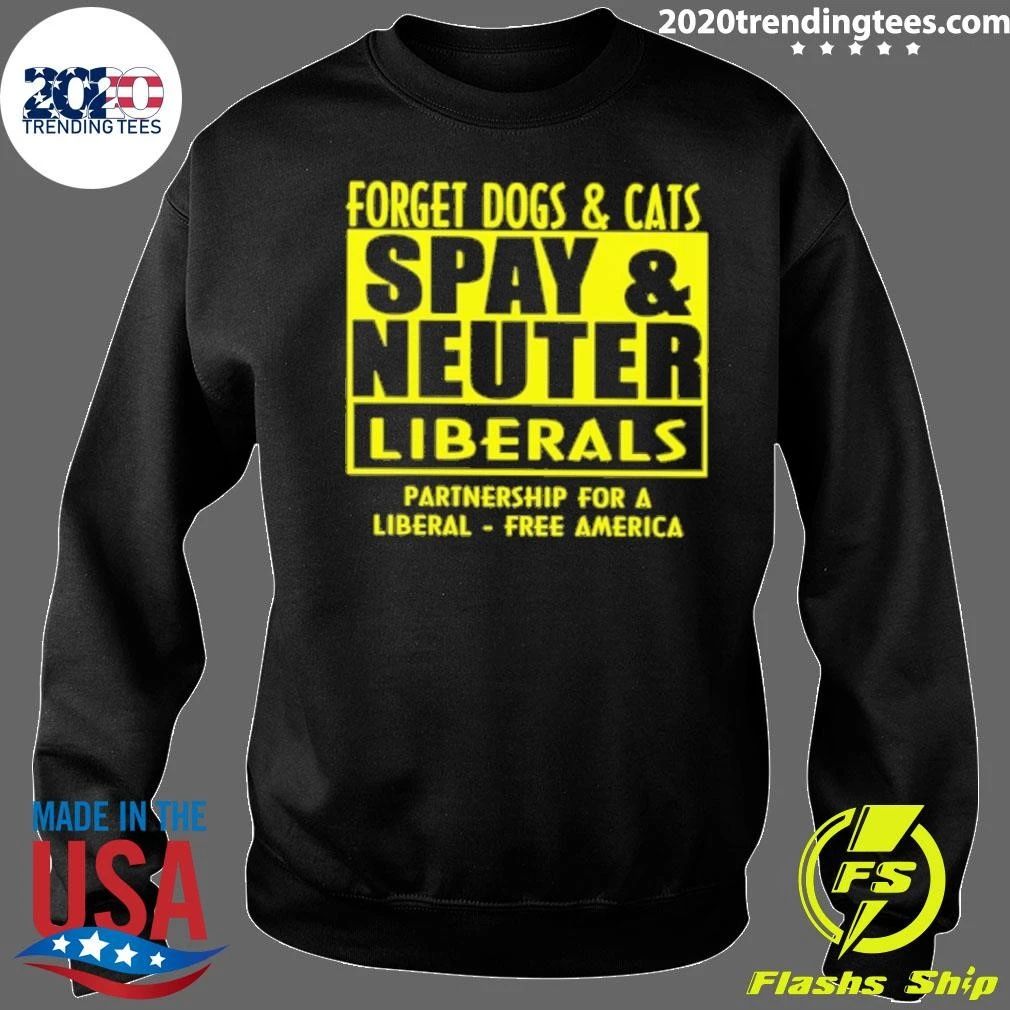 Forget Dogs and Cats Spay And Neuter Liberals Partnership For A Liberal America Shirt