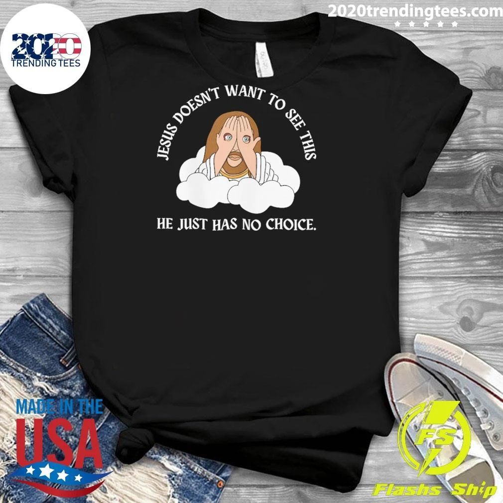 Jesus Doesn’t Want To See This He Just Has No Choice Shirt