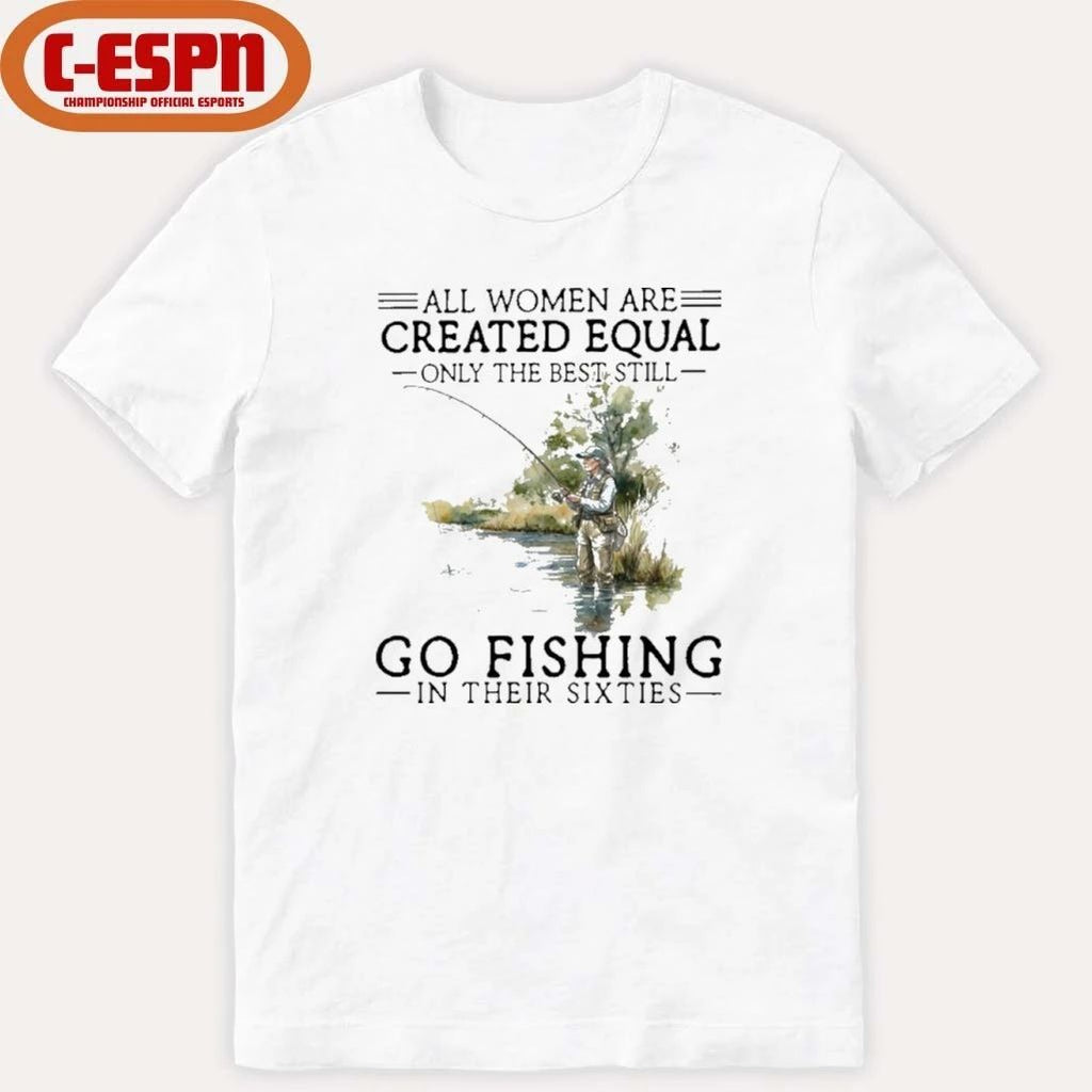 All Women Are Created Equal Only The Best Still Go Fishing In Their Sixties Shirt
