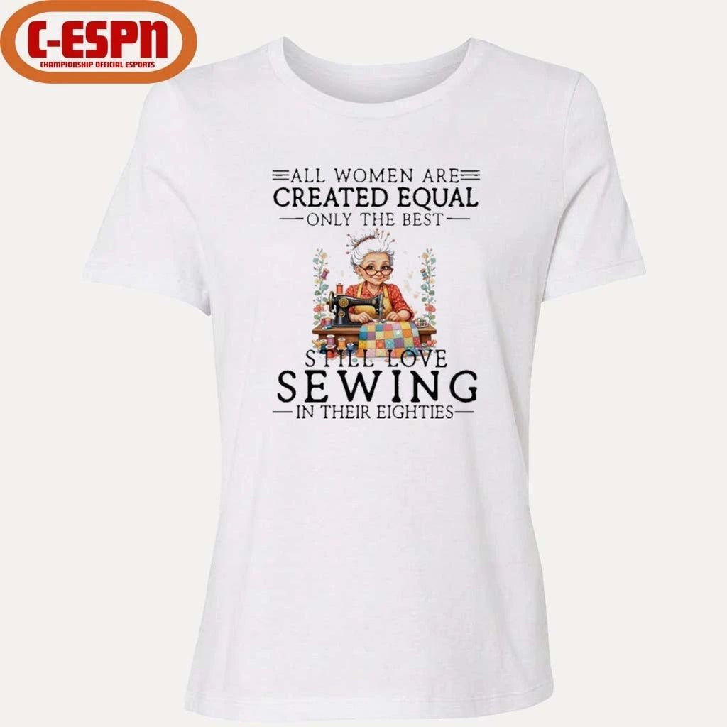 All Women Are Created Equal Only The Best Still Love Sewing In Their Eighties Shirt
