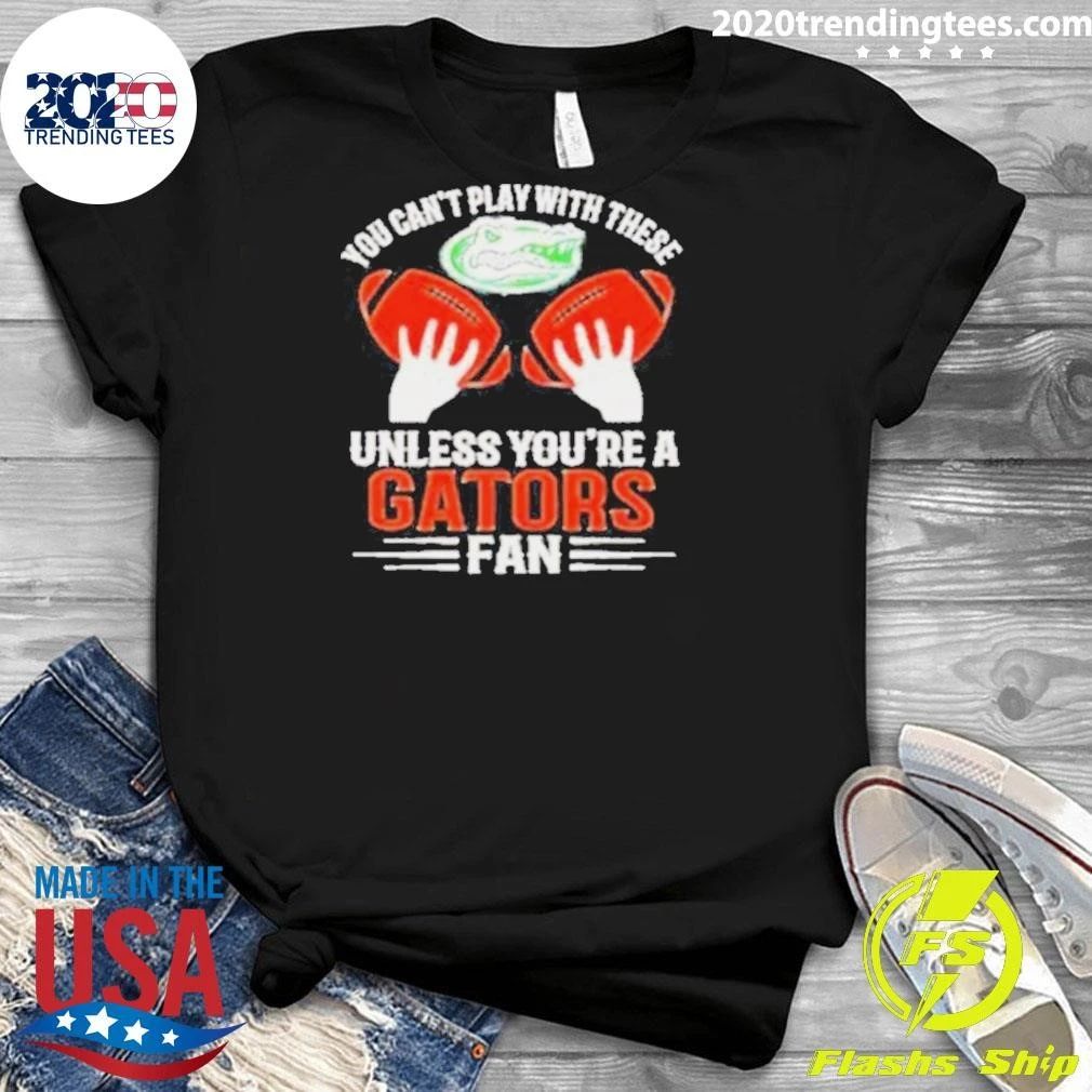 You Can’t Play With These Unless You’re A Gators Fan Shirt